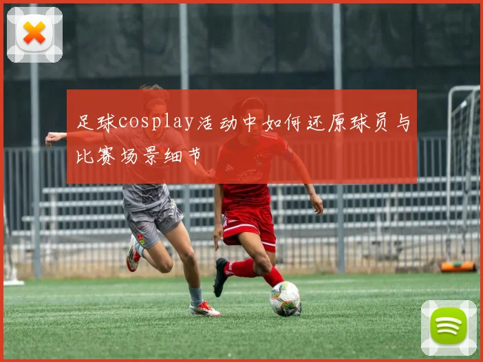 足球cosplay活动中如何还原球员与比赛场景细节