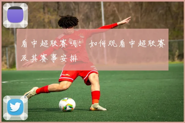 看中超联赛吗：如何观看中超联赛及其赛事安排