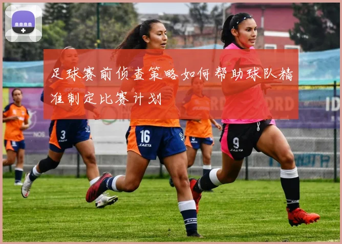 足球赛前侦查策略如何帮助球队精准制定比赛计划