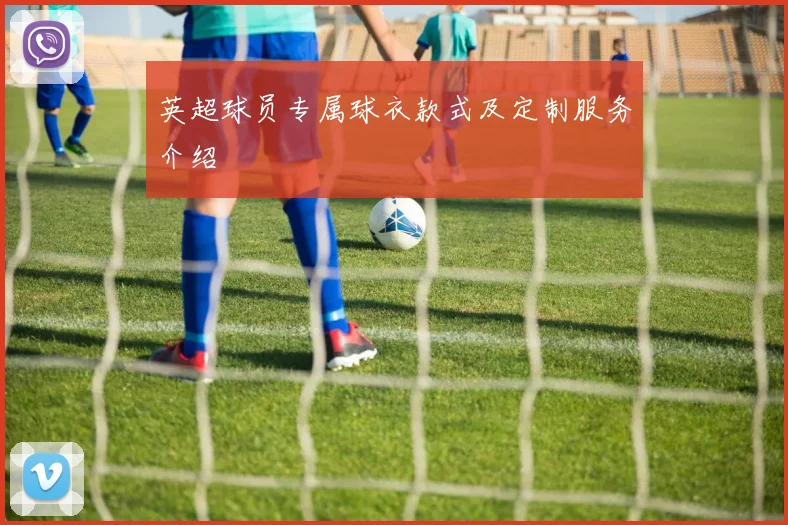英超球员专属球衣款式及定制服务介绍