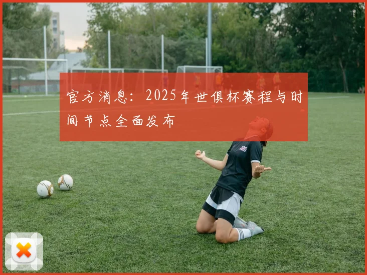 官方消息：2025年世俱杯赛程与时间节点全面发布
