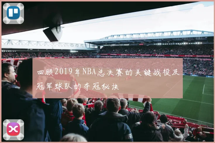 回顾2019年NBA总决赛的关键战役及冠军球队的夺冠秘诀
