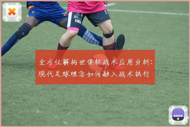 全方位解构世俱杯战术应用分析：现代足球理念如何融入战术执行