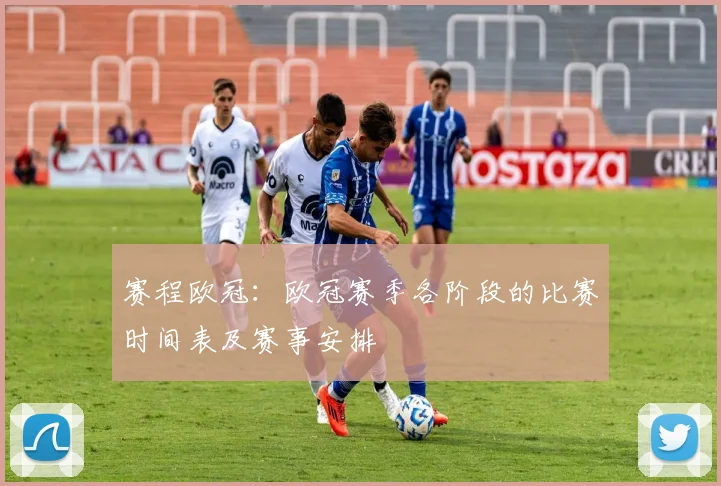 赛程欧冠：欧冠赛季各阶段的比赛时间表及赛事安排