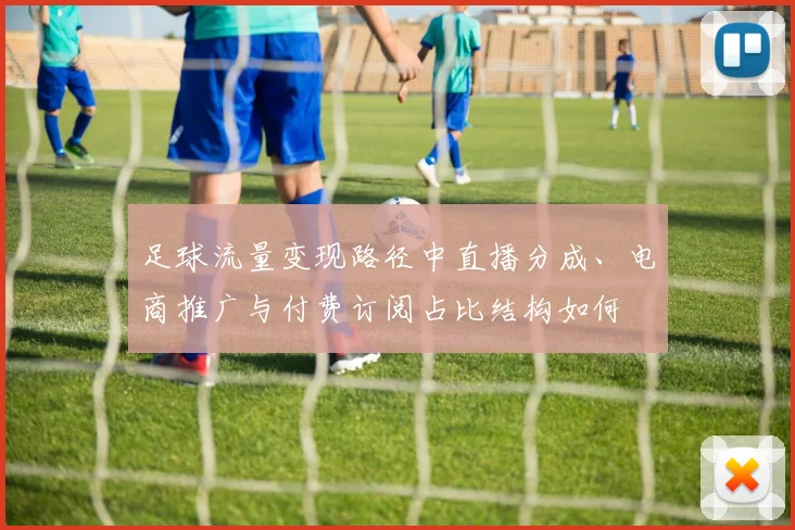 足球流量变现路径中直播分成、电商推广与付费订阅占比结构如何