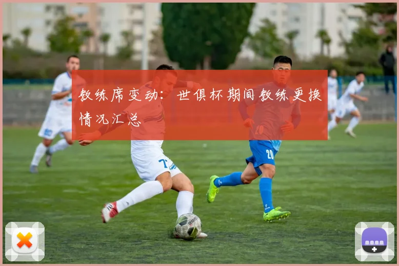 教练席变动：世俱杯期间教练更换情况汇总
