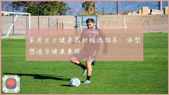 家用女士健身器材精选推荐：体型塑造与健康兼顾