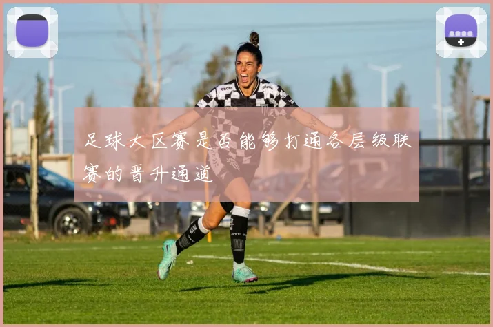 足球大区赛是否能够打通各层级联赛的晋升通道