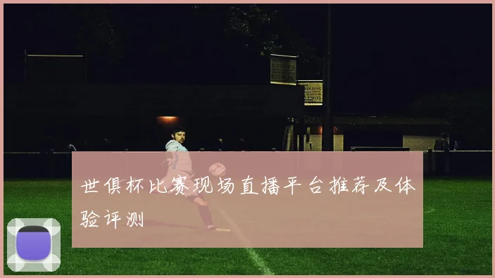 世俱杯比赛现场直播平台推荐及体验评测